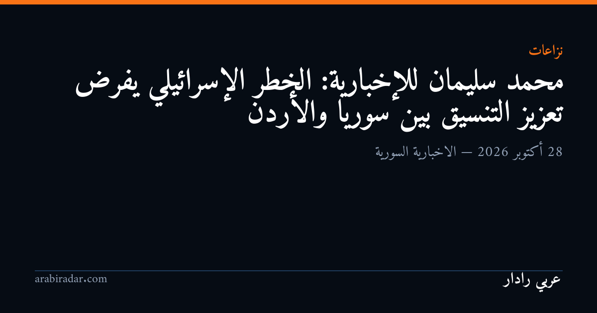 محمد سليمان للإخبارية: الخطر الإسرائيلي يفرض تعزيز التنسيق بين سوريا والأردن