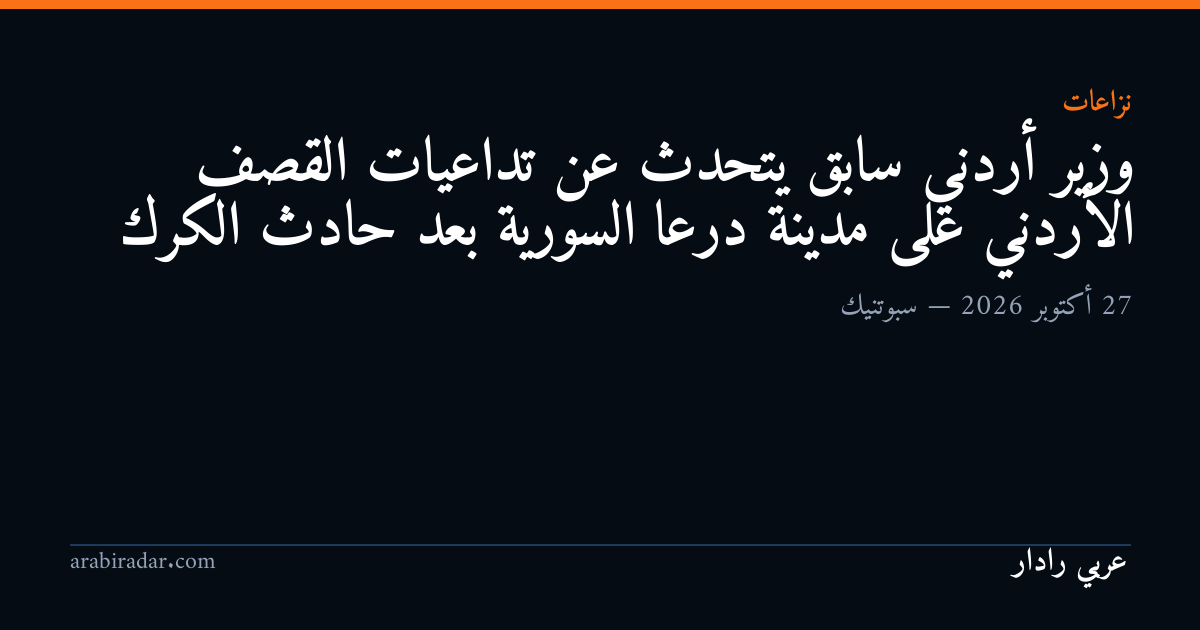 وزير أردني سابق يتحدث عن تداعيات القصف الأردني على مدينة درعا السورية بعد حادث الكرك
